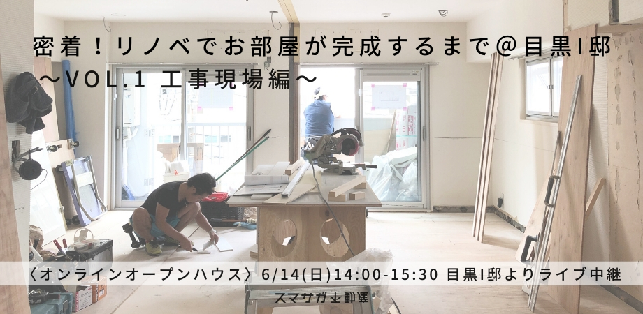 「密着！リノベでお部屋が完成するまで！@目黒I邸〜Vol.1工事現場編〜」6/14オンラインオープンハウス
